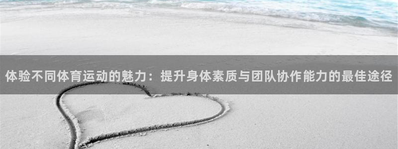 制胜体育下载官网app：体验不同体育运动的魅力：提升身体素质与团队协作能力的最佳途径